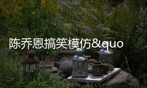 陳喬恩搞笑模仿"甄嬛傳"片段