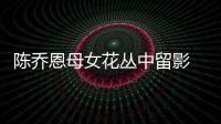 陳喬恩母女花叢中留影 同比剪刀手賣(mài)萌