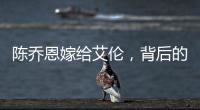 陳喬恩嫁給艾倫，背后的故事顛覆三觀