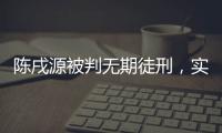 陳戌源被判無期徒刑，實際執行的刑期不能少于十三年