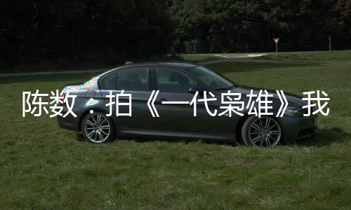 陳數(shù)：拍《一代梟雄》我有種拍王家衛(wèi)戲的感覺【電視劇】風尚中國網(wǎng)