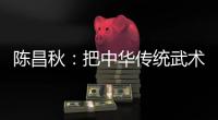 陳昌秋：把中華傳統武術傳承下去