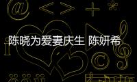 陳曉為愛妻慶生 陳妍希：老公永遠(yuǎn)要讓老婆3秒