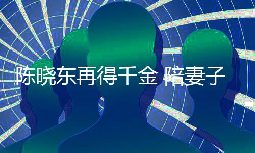 陳曉東再得千金 陪妻子分娩親剪臍帶【娛樂新聞】風尚中國網(wǎng)