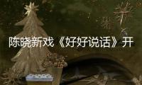 陳曉新戲《好好說話》開機  首演主持人角色驚喜亮相