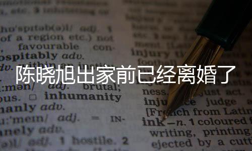 陳曉旭出家前已經離婚了嗎 陳曉旭為什么出家是不愛郝彤了嗎