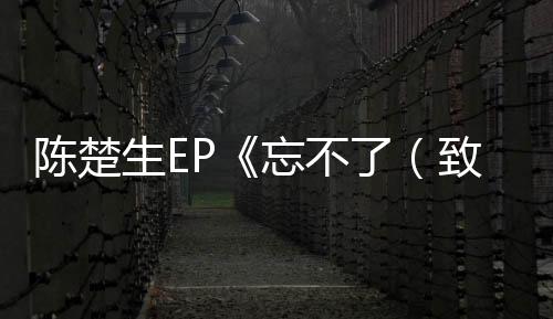 陳楚生EP《忘不了（致敬寶麗金50周年）》上線(xiàn) 質(zhì)感重譯歲月前塵