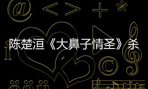 陳楚洹《大鼻子情圣》殺青收獲工匠精神
