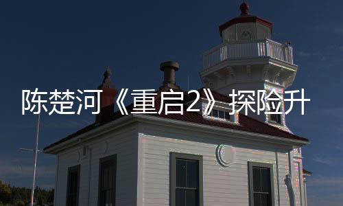 陳楚河《重啟2》探險升級 黑眼鏡終達雷城撫平遺憾