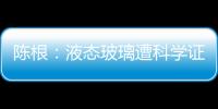 陳根：液態(tài)玻璃遭科學(xué)證實(shí)，二十年來(lái)第一次,玻璃技術(shù)