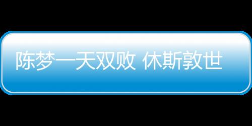 陳夢一天雙敗 休斯敦世乒賽之旅難稱圓滿！