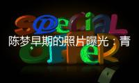 陳夢早期的照片曝光：青春靚麗引熱議