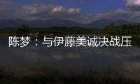 陳夢：與伊藤美誠決戰(zhàn)壓力大 更高興捐出冠軍獎金
