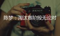 陳夢：淘汰賽階段無論對手什么樣都要立足做好自己！