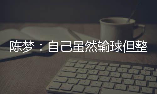 陳夢：自己雖然輸球但整體發揮不錯 孫穎莎很堅定