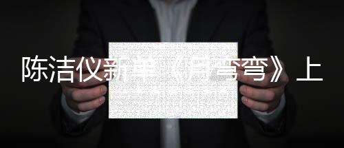 陳潔儀新單《月彎彎》上線 金曲導(dǎo)演操刀MV
