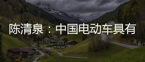 陳清泉：中國電動車具有全球競爭力 供應鏈優勢明顯