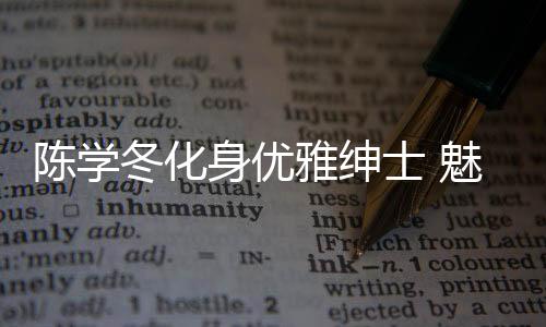 陳學冬化身優雅紳士 魅力演繹“布拉格之夢”