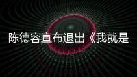 陳德容宣布退出《我就是演員》，稱因拍新電影撞期