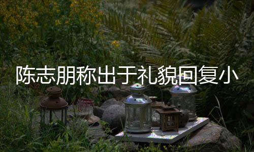 陳志朋稱出于禮貌回復小虎隊約飯 沒時間關注選秀