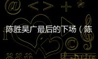 陳勝吳廣最后的下場（陳勝吳廣最后死在自己兄弟手里）