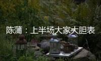 陳蒲：上半場大家大膽表現出來給球隊帶來貢獻，上場就全力以赴