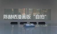 陳赫曬漫畫版“自拍” 范冰冰李晨換臉鄧超變形記【娛樂新聞】風尚中國網