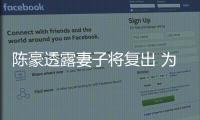 陳豪透露妻子將復(fù)出 為照顧孩子希望兩人能錯(cuò)開(kāi)工作時(shí)間