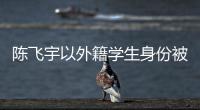 陳飛宇以外籍學生身份被北電錄取 將進入表演學院