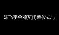 陳飛宇金雞獎閉幕儀式與關曉彤對稱表情引熱議