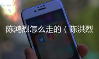 陳鴻烈怎么走的（陳洪烈）