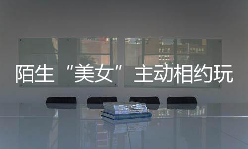 陌生“美女”主動相約玩網(wǎng)游 誘你充值馬上就拉黑