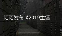 陌陌發布《2019主播職業報告》：收入過萬主播增多，對行業充滿信心