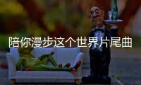 陪你漫步這個(gè)世界片尾曲是什么