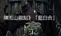 陳淞山觀點》「藍白合」要怎麼合呢？　