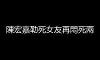陳宏嘉勒死女友再悶死兩幼兒，更一審認為有悔悟?qū)⑺佬谈呐袩o期徒刑