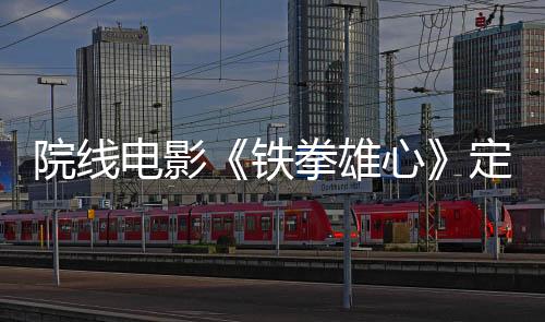 院線電影《鐵拳雄心》定檔5月10日全國火熱上映