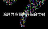 院領(lǐng)導(dǎo)查看醫(yī)療綜合樓搬遷進(jìn)展情況