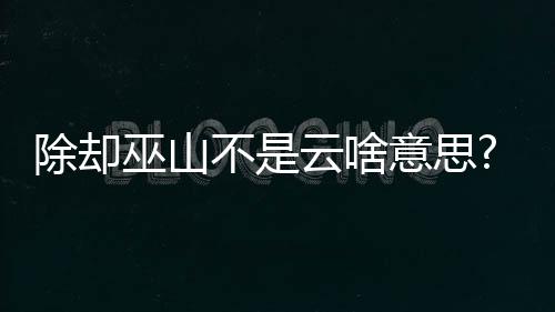 除卻巫山不是云啥意思?（除卻巫山不是云啥意思）