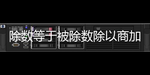 除數(shù)等于被除數(shù)除以商加余數(shù)還是減余數(shù)（除數(shù)等于）