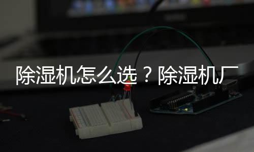 除濕機怎么選？除濕機廠家教你選除濕機,行業(yè)資訊
