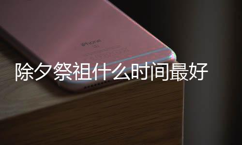 除夕祭祖什么時間最好 祭祖的最佳時間