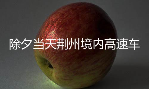除夕當天荊州境內高速車流量明顯回落預計初四進入返程高峰