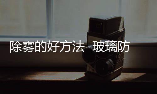 除霧的好方法  玻璃防霧劑有效嗎,行業(yè)資訊