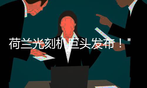 荷蘭光刻機(jī)巨頭發(fā)布！