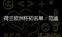 荷蘭歐洲杯初名單：范迪克、德容、德里赫特在列，西蒙斯入選