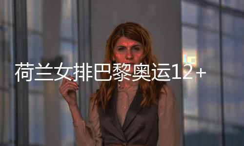 荷蘭女排巴黎奧運12+1名單 布伊吉斯領銜馬林候補