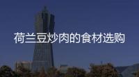 荷蘭豆炒肉的食材選購(gòu)