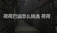 荷荷巴油怎么挑選 荷荷巴油怎么辨別真假