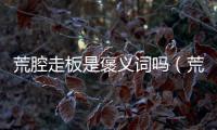 荒腔走板是褒義詞嗎（荒腔走板）